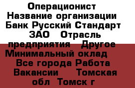 Операционист › Название организации ­ Банк Русский Стандарт, ЗАО › Отрасль предприятия ­ Другое › Минимальный оклад ­ 1 - Все города Работа » Вакансии   . Томская обл.,Томск г.